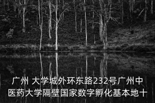 廣州 大學城外環東路232號廣州中醫藥大學隔壁國家數字孵化基本地十