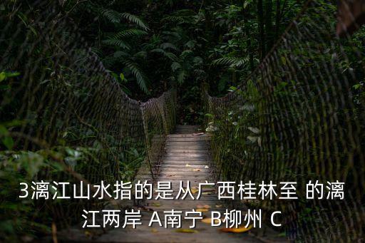 3漓江山水指的是從廣西桂林至 的漓江兩岸 A南寧 B柳州 C