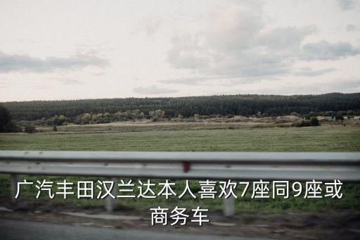 廣汽豐田漢蘭達本人喜歡7座同9座或商務車