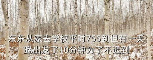 東東從家去學校平時755到但有一天晚出發了10分鐘為了不遲到