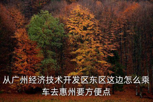 廣州低風險去惠州，從廣州經濟技術開發區東區這邊怎么乘車去惠州要方便點