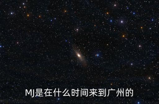 MJ是在什么時(shí)間來(lái)到廣州的