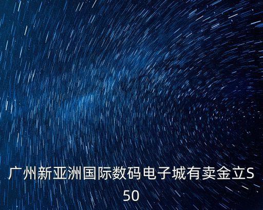 廣州南沙哪里買二手手機，廣州新亞洲國際數碼電子城有賣金立S50