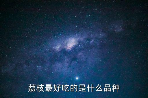 廣州荔枝最好的是什么，荔枝最好吃的是什么品種