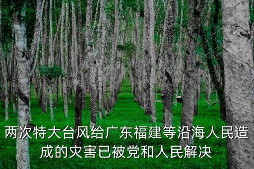 兩次特大臺風給廣東福建等沿海人民造成的災害已被黨和人民解決