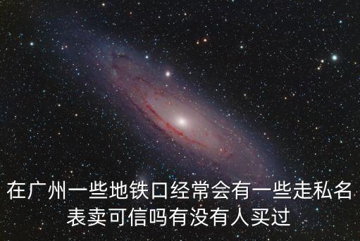 在廣州一些地鐵口經常會有一些走私名表賣可信嗎有沒有人買過