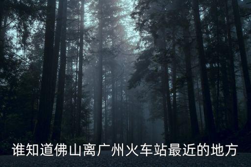 誰知道佛山離廣州火車站最近的地方