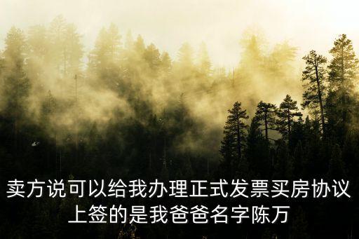 陳萬(wàn)清，賣方說(shuō)可以給我辦理正式發(fā)票買房協(xié)議上簽的是我爸爸名字陳萬(wàn)