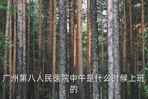 廣州八院時間，廣州第八人民醫(yī)院中午是什么時候上班的