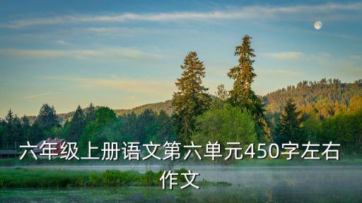 六年級上冊第六單元作文，六年級上冊第六單元語文作文