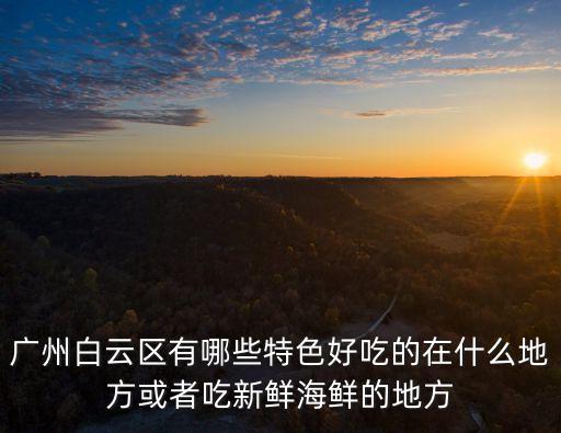 廣州白云區(qū)有哪些特色好吃的在什么地方或者吃新鮮海鮮的地方