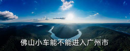 佛山小車能不能進(jìn)入廣州市