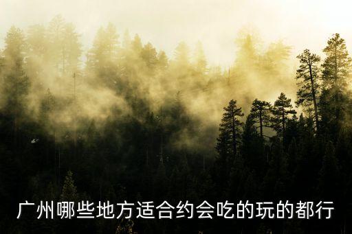 廣州哪些地方適合約會吃的玩的都行