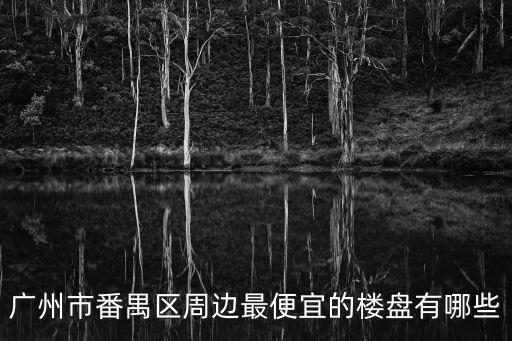 廣州番禺二手房最低價，廣州市番禺區周邊最便宜的樓盤有哪些