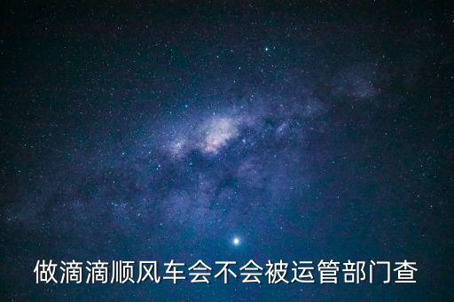 廣州順風車運管查詢，做滴滴順風車會不會被運管部門查