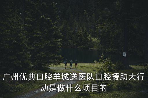 廣州優(yōu)典口腔羊城送醫(yī)隊(duì)口腔援助大行動是做什么項(xiàng)目的