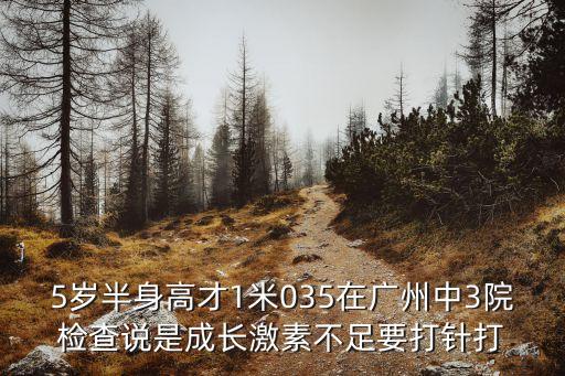 5歲半身高才1米035在廣州中3院檢查說是成長激素不足要打針打