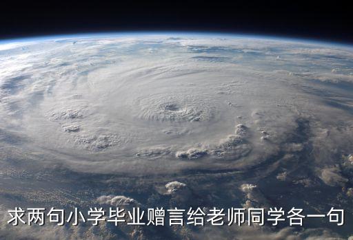 求兩句小學畢業贈言給老師同學各一句