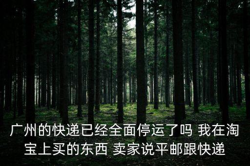廣州的快遞已經(jīng)全面停運了嗎 我在淘寶上買的東西 賣家說平郵跟快遞