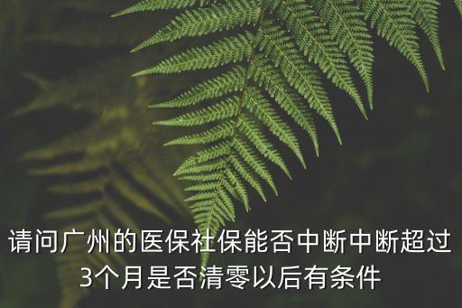 請問廣州的醫保社保能否中斷中斷超過3個月是否清零以后有條件