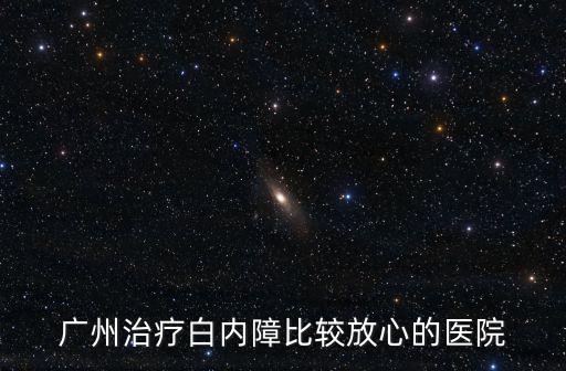 廣州看白內障哪家醫院好，廣州白內障去哪些醫院治療