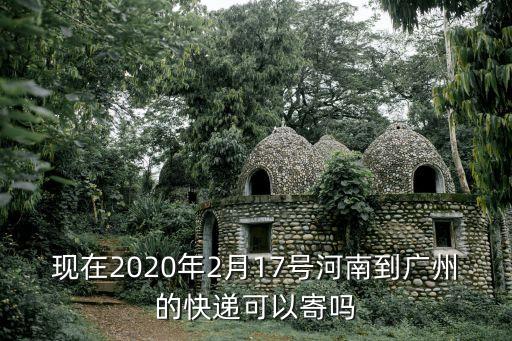 現在去廣州快遞，現在2020年2月17號河南到廣州的快遞可以寄嗎