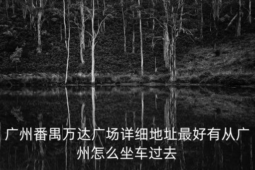 廣州市番禺萬達廣場b2座，廣州市萬達廣場詳細地址 可以乘坐什么或地鐵