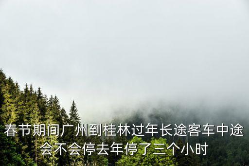 春節期間廣州到桂林過年長途客車中途會不會停去年停了三個小時