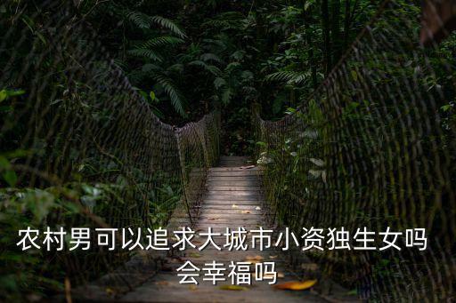 農(nóng)村娶廣州獨(dú)生女好嗎，農(nóng)村男可以追求大城市小資獨(dú)生女嗎 會幸福嗎