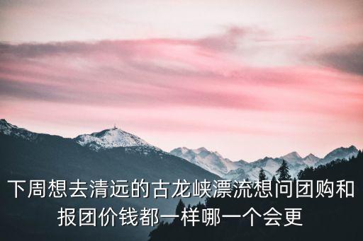 下周想去清遠的古龍峽漂流想問團購和報團價錢都一樣哪一個會更
