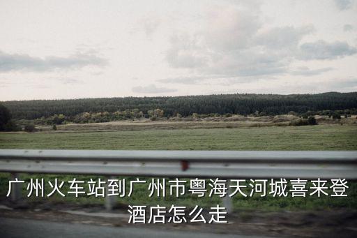 廣州火車站到廣州市粵海天河城喜來登酒店怎么走