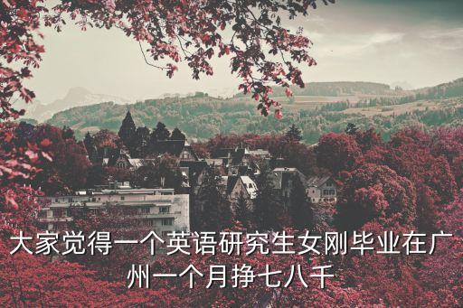 大家覺得一個英語研究生女剛畢業在廣州一個月掙七八千