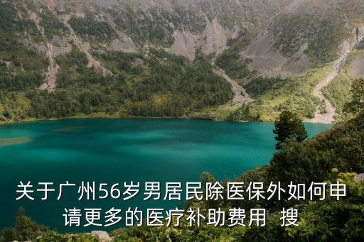關于廣州56歲男居民除醫保外如何申請更多的醫療補助費用  搜