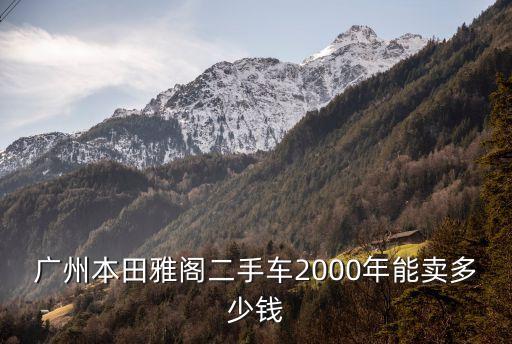 廣州本田雅閣二手車2000年能賣多少錢