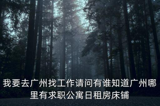 我要去廣州找工作請(qǐng)問有誰知道廣州哪里有求職公寓日租房床鋪