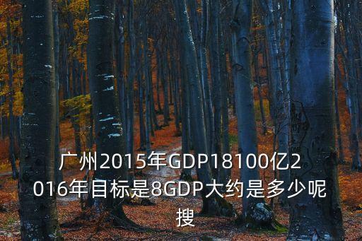 廣州2015年GDP18100億2016年目標是8GDP大約是多少呢  搜