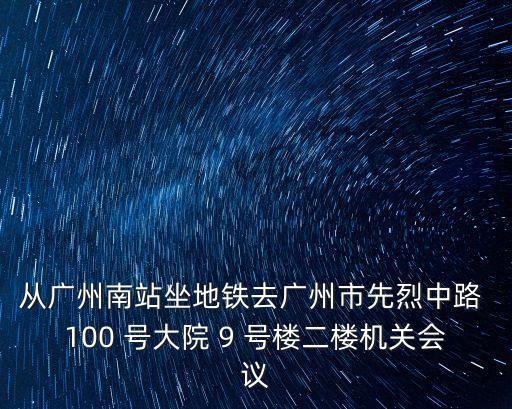 從廣州南站坐地鐵去廣州市先烈中路 100 號(hào)大院 9 號(hào)樓二樓機(jī)關(guān)會(huì)議