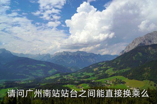 廣州南可以換乘嘛，請問廣州南站站臺之間能直接換乘么