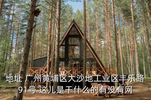地址 廣州黃埔區(qū)大沙地工業(yè)區(qū)豐樂路91號 這兒是干什么的有沒有網(wǎng)
