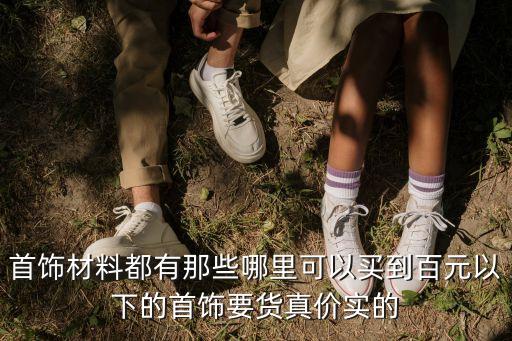首飾材料都有那些哪里可以買(mǎi)到百元以下的首飾要貨真價(jià)實(shí)的