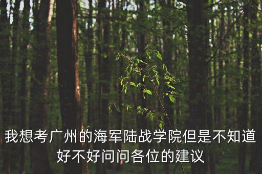 我想考廣州的海軍陸戰學院但是不知道好不好問問各位的建議