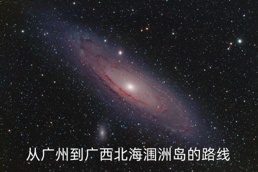 廣州到岔洲島怎么去，從廣州到廣西北海潿洲島的路線