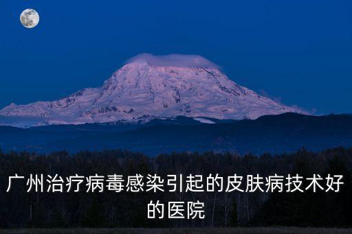 廣州女子病毒感染，廣州治療病毒感染引起的皮膚病技術(shù)好的醫(yī)院