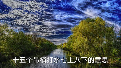十五個吊桶打水七上八下的意思