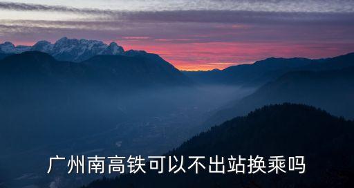 廣州南高鐵可以不出站換乘嗎