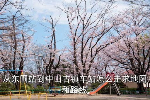 廣州東圃客運站到中山古鎮(zhèn)汽車站，從東圃站到中山古鎮(zhèn)車站怎么走求地圖和路線