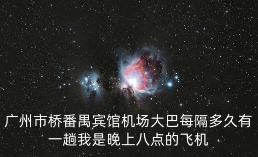 廣州機場大巴間隔，廣州市橋番禺賓館機場大巴每隔多久有一趟我是晚上八點的飛機