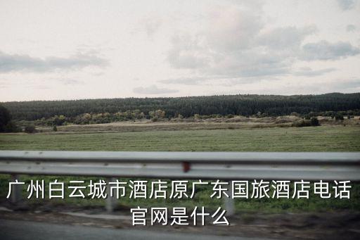 廣州白云城市酒店原廣東國旅酒店電話官網是什么