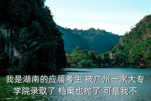我是湖南的應(yīng)屆考生 被廣州一家大專學院錄取了 檔案也拋了 可是我不