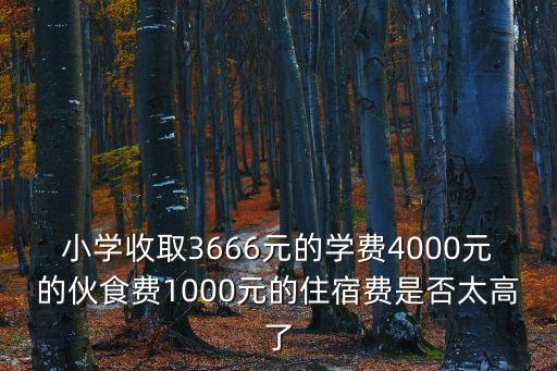 小學收取3666元的學費4000元的伙食費1000元的住宿費是否太高了